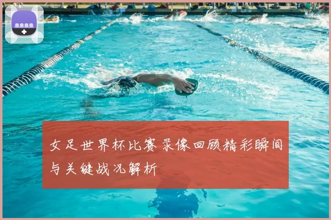 女足世界杯比赛录像回顾精彩瞬间与关键战况解析