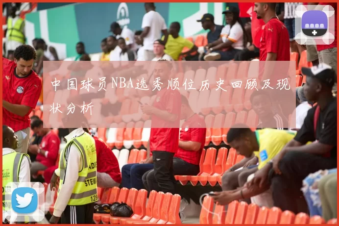 中国球员NBA选秀顺位历史回顾及现状分析