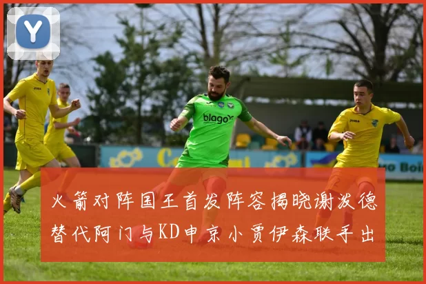 火箭对阵国王首发阵容揭晓谢泼德替代阿门与KD申京小贾伊森联手出战