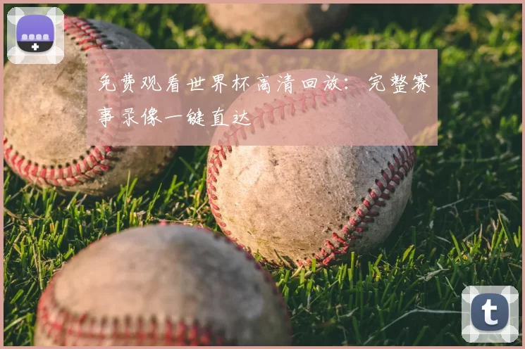 免费观看世界杯高清回放:完整赛事录像一键直达