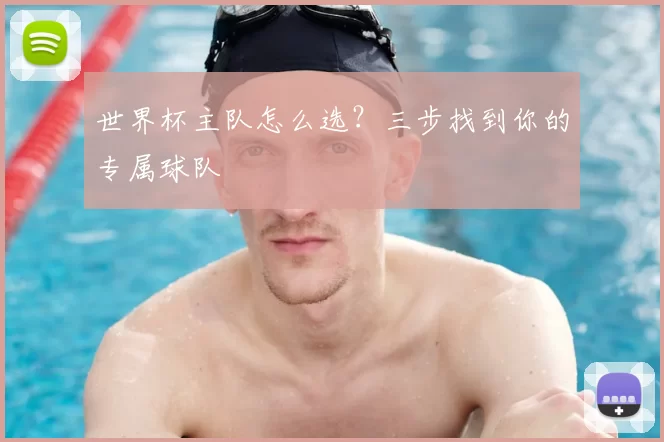 世界杯主队怎么选?三步找到你的专属球队