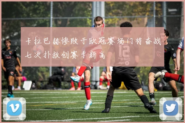 卡拉巴赫惨败于欧冠赛场门将奋战七次扑救创赛季新高