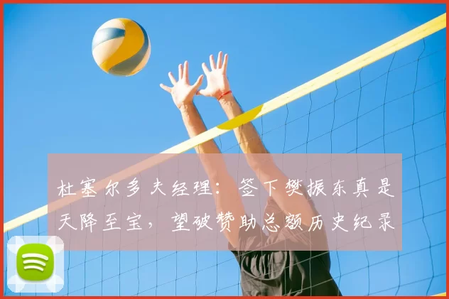 杜塞尔多夫经理:签下樊振东真是天降至宝,望破赞助总额历史纪录