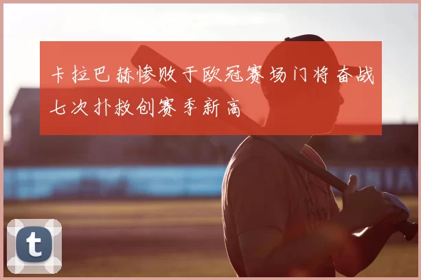 卡拉巴赫惨败于欧冠赛场门将奋战七次扑救创赛季新高
