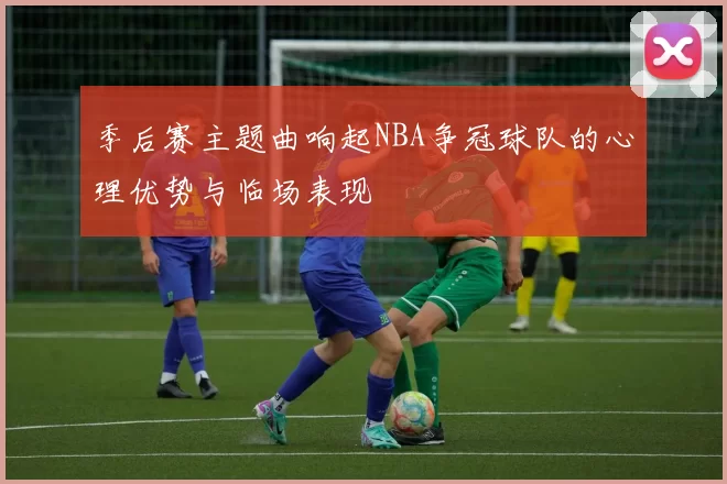 季后赛主题曲响起NBA争冠球队的心理优势与临场表现