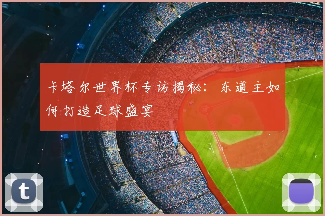 卡塔尔世界杯专访揭秘:东道主如何打造足球盛宴