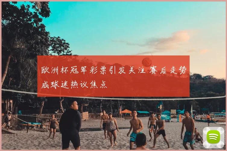 欧洲杯冠军彩票引发关注 赛后走势成球迷热议焦点